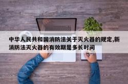 中华人民共和国消防法关于灭火器的规定,新消防法灭火器的有效期是多长时间