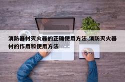 消防器材灭火器的正确使用方法,消防灭火器材的作用和使用方法