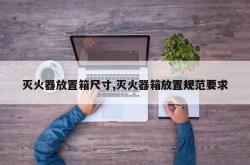 灭火器放置箱尺寸,灭火器箱放置规范要求