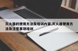 灭火器的使用方法及培训内容,灭火器使用方法及注意事项培训