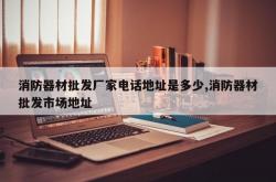 消防器材批发厂家电话地址是多少,消防器材批发市场地址