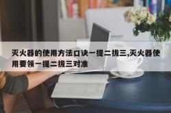 灭火器的使用方法口诀一提二拔三,灭火器使用要领一提二拔三对准