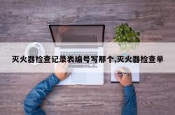 灭火器检查记录表编号写那个,灭火器检查单
