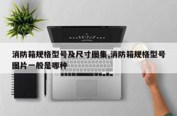 消防箱规格型号及尺寸图集,消防箱规格型号图片一般是哪种