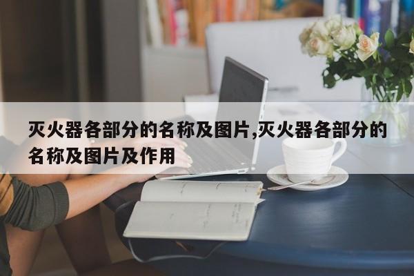 灭火器各部分的名称及图片,灭火器各部分的名称及图片及作用