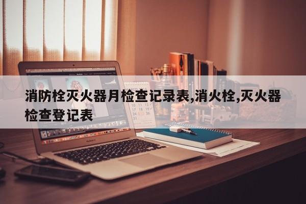 消防栓灭火器月检查记录表,消火栓,灭火器检查登记表