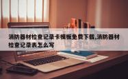 消防器材检查记录卡模板免费下载,消防器材检查记录表怎么写