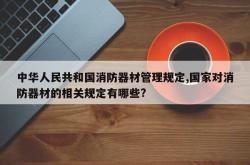 中华人民共和国消防器材管理规定,国家对消防器材的相关规定有哪些?