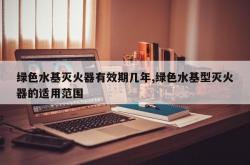 绿色水基灭火器有效期几年,绿色水基型灭火器的适用范围
