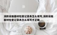 消防设施器材检查记录表怎么填写,消防设施器材检查记录表怎么填写才正确