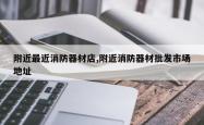 附近最近消防器材店,附近消防器材批发市场地址