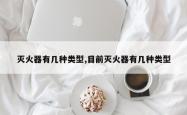 灭火器有几种类型,目前灭火器有几种类型
