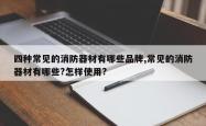 四种常见的消防器材有哪些品牌,常见的消防器材有哪些?怎样使用?