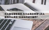 灭火器有哪些类型,在什么场合使用?,灭火器有什么类型?具体如何进行操作?