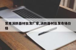 常用消防器材批发厂家,消防器材批发市场价格