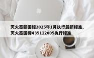 灭火器新国标2025年1月执行最新标准,灭火器国标435112005执行标准