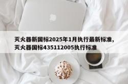 灭火器新国标2025年1月执行最新标准,灭火器国标435112005执行标准