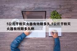 5公斤干粉灭火器有效期多久,5公斤干粉灭火器有效期多久啊