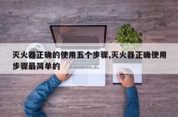 灭火器正确的使用五个步骤,灭火器正确使用步骤最简单的
