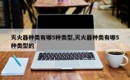 灭火器种类有哪5种类型,灭火器种类有哪5种类型的