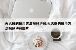 灭火器的使用方法视频讲解,灭火器的使用方法视频讲解图片