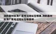 消防器材批发厂家电话地址在哪里,消防器材批发厂家电话地址在哪里啊