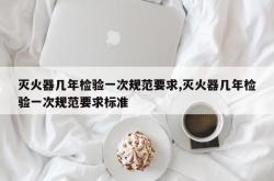 灭火器几年检验一次规范要求,灭火器几年检验一次规范要求标准