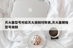 灭火器型号对应灭火级别对照表,灭火器规格型号级别