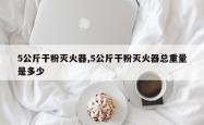 5公斤干粉灭火器,5公斤干粉灭火器总重量是多少