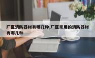 厂区消防器材有哪几种,厂区常用的消防器材有哪几种