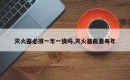 灭火器必须一年一换吗,灭火器需要每年