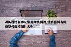 消防器材有哪些型号规格图片,消防器材有哪些型号规格图片大全