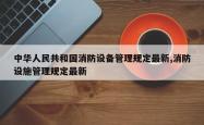 中华人民共和国消防设备管理规定最新,消防设施管理规定最新