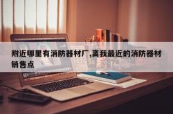 附近哪里有消防器材厂,离我最近的消防器材销售点