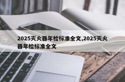 2025灭火器年检标准全文,2025灭火器年检标准全文