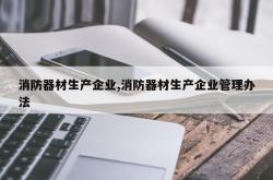 消防器材生产企业,消防器材生产企业管理办法