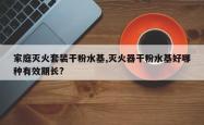 家庭灭火套装干粉水基,灭火器干粉水基好哪种有效期长?