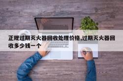 正规过期灭火器回收处理价格,过期灭火器回收多少钱一个