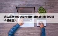 消防器材检查记录卡模板,消防器材检查记录卡模板图片