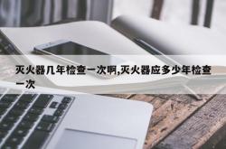 灭火器几年检查一次啊,灭火器应多少年检查一次