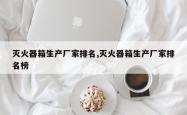 灭火器箱生产厂家排名,灭火器箱生产厂家排名榜