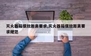 灭火器箱摆放距离要求,灭火器箱摆放距离要求规范