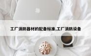 工厂消防器材的配备标准,工厂消防设备