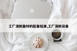 工厂消防器材的配备标准,工厂消防设备