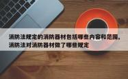 消防法规定的消防器材包括哪些内容和范围,消防法对消防器材做了哪些规定