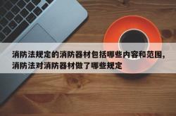 消防法规定的消防器材包括哪些内容和范围,消防法对消防器材做了哪些规定