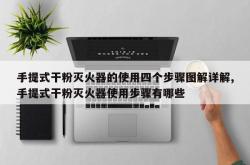 手提式干粉灭火器的使用四个步骤图解详解,手提式干粉灭火器使用步骤有哪些