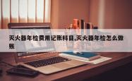灭火器年检费用记账科目,灭火器年检怎么做账