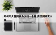 郑州灭火器回收多少钱一个月,高价回收灭火器