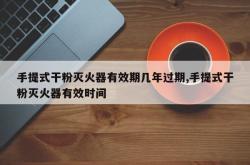 手提式干粉灭火器有效期几年过期,手提式干粉灭火器有效时间